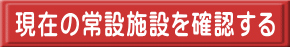 現在の常設施設を確認する 